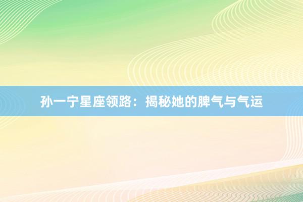 孙一宁星座领路：揭秘她的脾气与气运