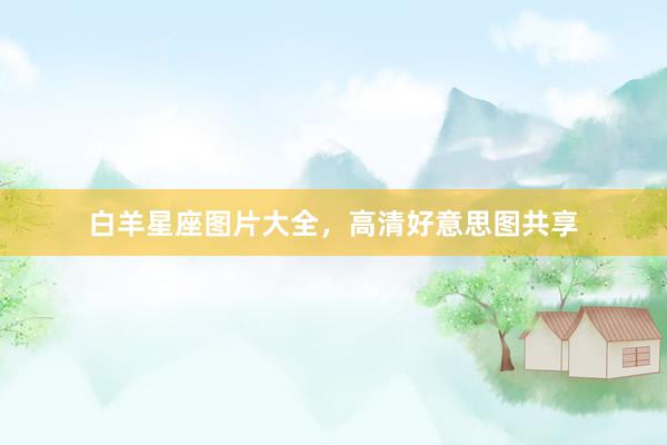 白羊星座图片大全，高清好意思图共享